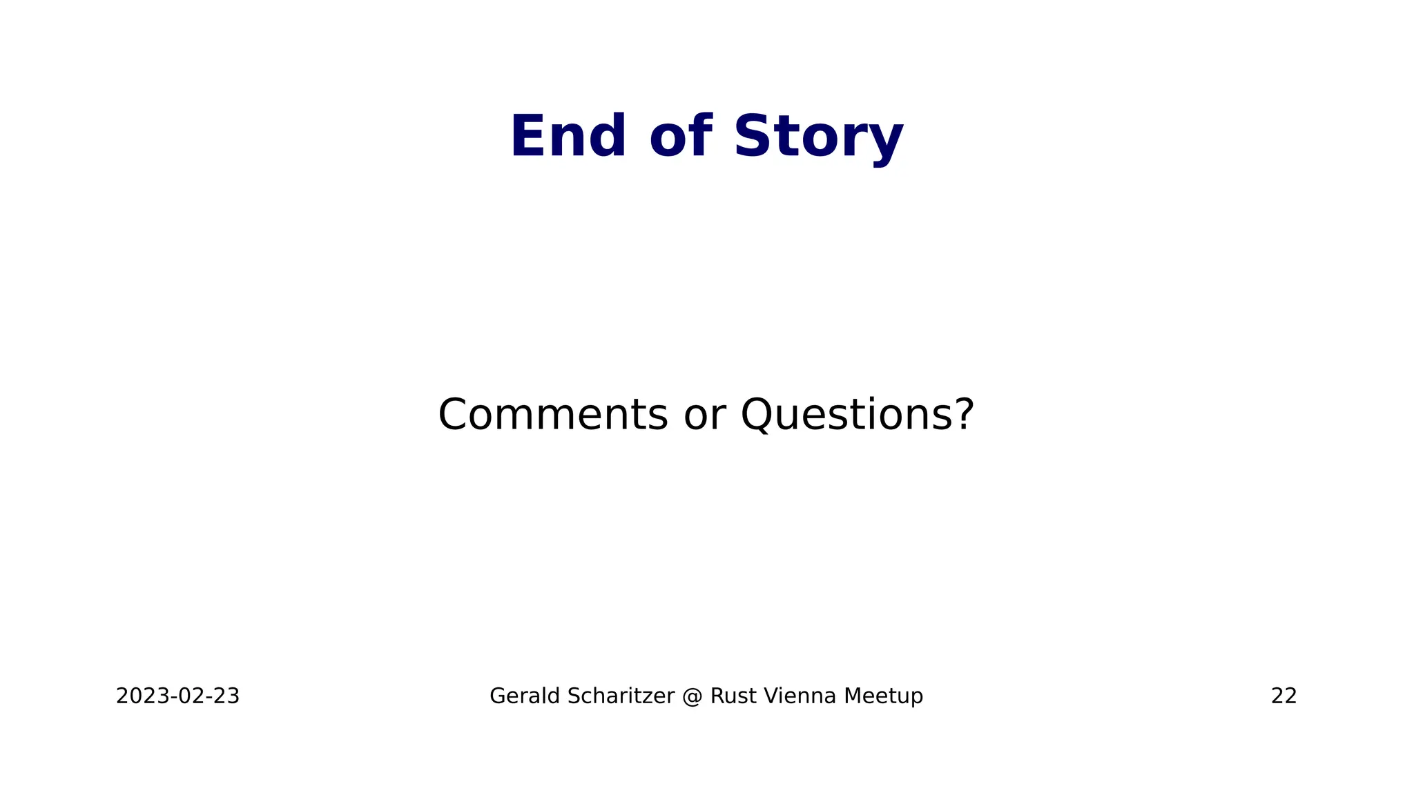 2023-02-23 Gerald Scharitzer @ Rust Vienna Meetup 22
End of Story
Comments or Questions?
 