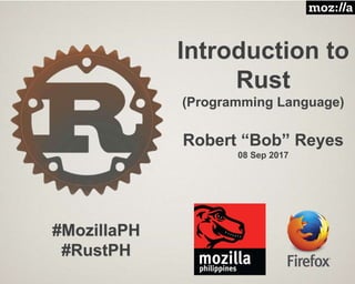 Introduction to
Rust
(Programming Language)
Robert “Bob” Reyes
08 Sep 2017
#MozillaPH
#RustPH
 