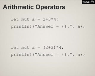 Arithmetic Operators
let mut a = 2+3*4;
println!(“Answer = {}.”, a);
let mut a = (2+3)*4;
println!(“Answer = {}.”, a);
 