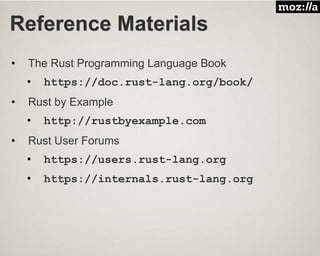 Reference Materials
• The Rust Programming Language Book
• https://doc.rust-lang.org/book/
• Rust by Example
• http://rustbyexample.com
• Rust User Forums
• https://users.rust-lang.org
• https://internals.rust-lang.org
 