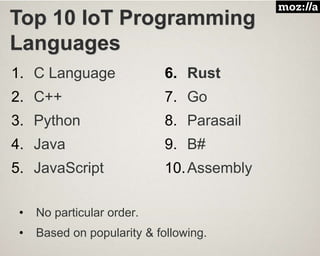Top 10 IoT Programming
Languages
1. C Language
2. C++
3. Python
4. Java
5. JavaScript
6. Rust
7. Go
8. Parasail
9. B#
10.Assembly
• No particular order.
• Based on popularity & following.
 