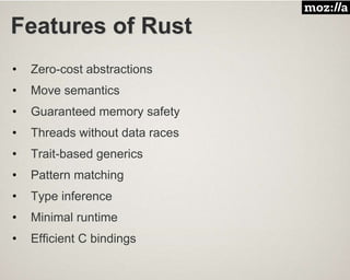 Features of Rust
• Zero-cost abstractions
• Move semantics
• Guaranteed memory safety
• Threads without data races
• Trait-based generics
• Pattern matching
• Type inference
• Minimal runtime
• Efficient C bindings
 