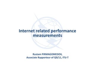 Internet related performance
measurements
Rustam PIRMAGOMEDOV,
Associate Rapporteur of Q9/11, ITU-T
 