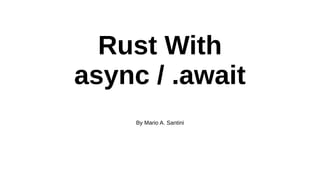Rust With
async / .await
By Mario A. Santini
 