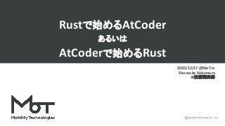 Mobility Technologies Co., Ltd.
Rustで始めるAtCoder
あるいは
AtCoderで始めるRust
2020/12/17 @MoT.rs
Shunsuke Nakamura
AI技術開発部
 