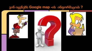 ვინ იყენებს Google map -ის ინფორმაციას ?

 