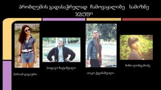 პრობლემის გადასაჭრელად ჩამოვაყალიბე სამიზნე
ჯგუფი

ნინო ლობჯანიძე

სოფიკო ჩიტიშვილი
მარიამ გიგაური

თაკო ქევანაშვილი

 