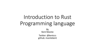 Introduction to Rust
Programming language
By
Kent Marete
Twitter: @kentccs
github: maretekent
 