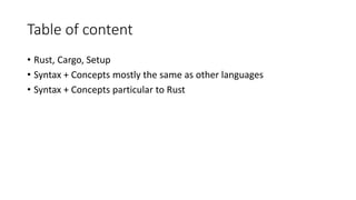 Table of content
• Rust, Cargo, Setup
• Syntax + Concepts mostly the same as other languages
• Syntax + Concepts particular to Rust
 