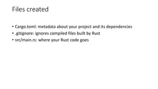 Files created
• Cargo.toml: metadata about your project and its dependencies
• .gitignore: ignores compiled files built by Rust
• src/main.rs: where your Rust code goes
 