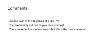 Comments
• Double slash at the beginning of a line (//)
• Try commenting out one of your lines printing!
• There are other kinds of comments but this is the most common
 