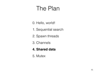 The Plan
45
1. Sequential search
2. Spawn threads
0. Hello, world!
3. Channels
4. Shared data
5. Mutex
 