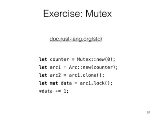 Exercise: Mutex
57
doc.rust-lang.org/std/
let counter = Mutex::new(0);
let arc1 = Arc::new(counter);
let arc2 = arc1.clone();
let mut data = arc1.lock();
*data += 1;
 
