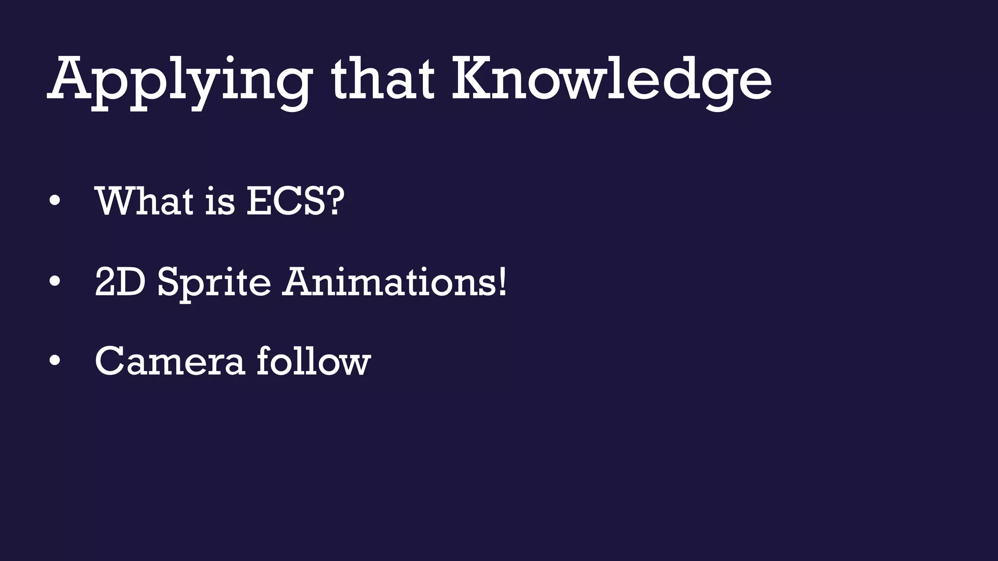 Applying that Knowledge
• What is ECS?
• 2D Sprite Animations!
• Camera follow
 