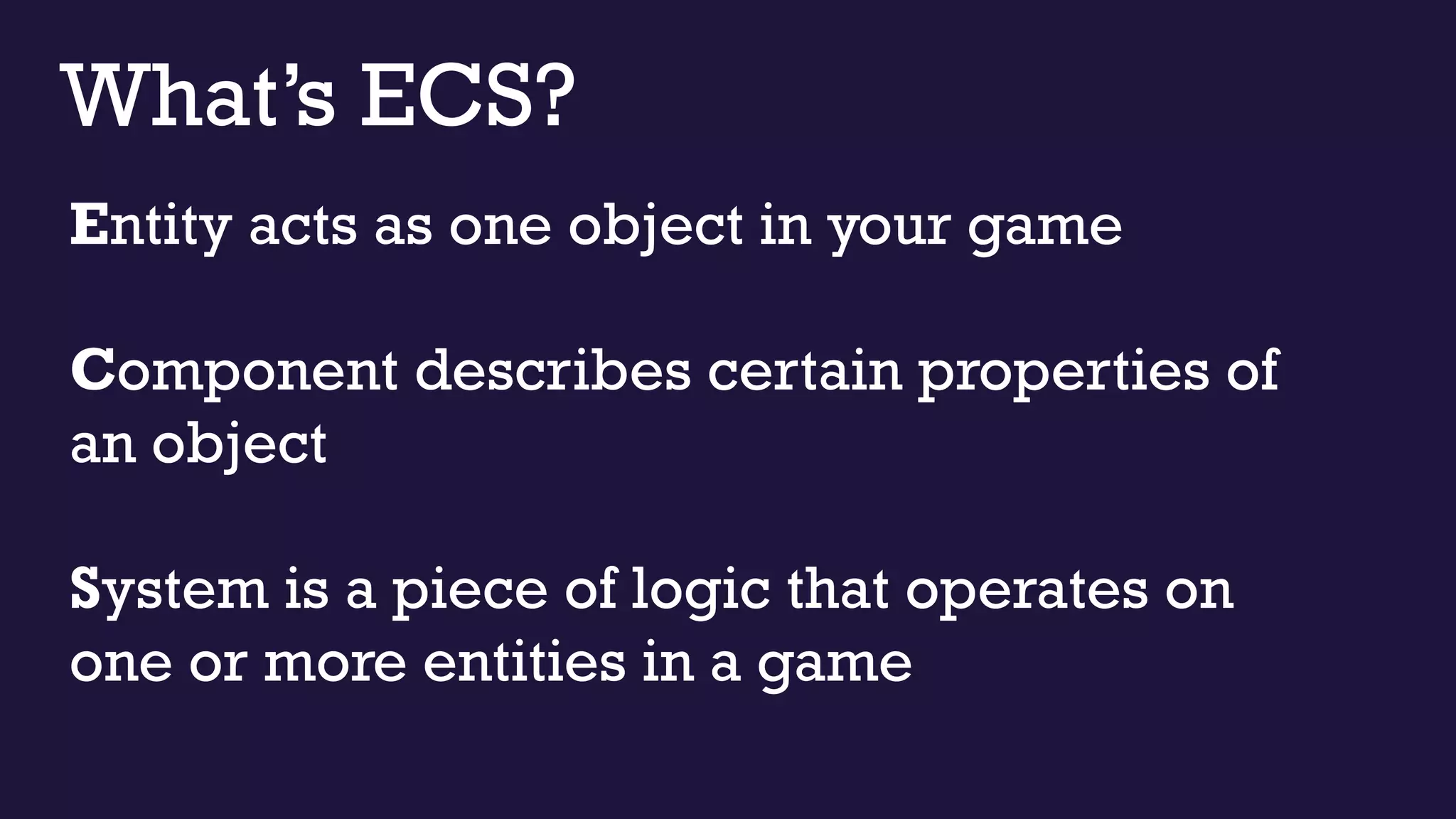 What’s ECS?
Entity acts as one object in your game
Component describes certain properties of
an object
System is a piece of logic that operates on
one or more entities in a game
 