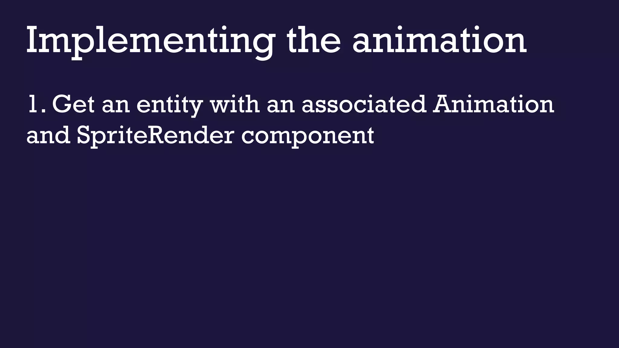 Implementing the animation
1. Get an entity with an associated Animation
and SpriteRender component
 