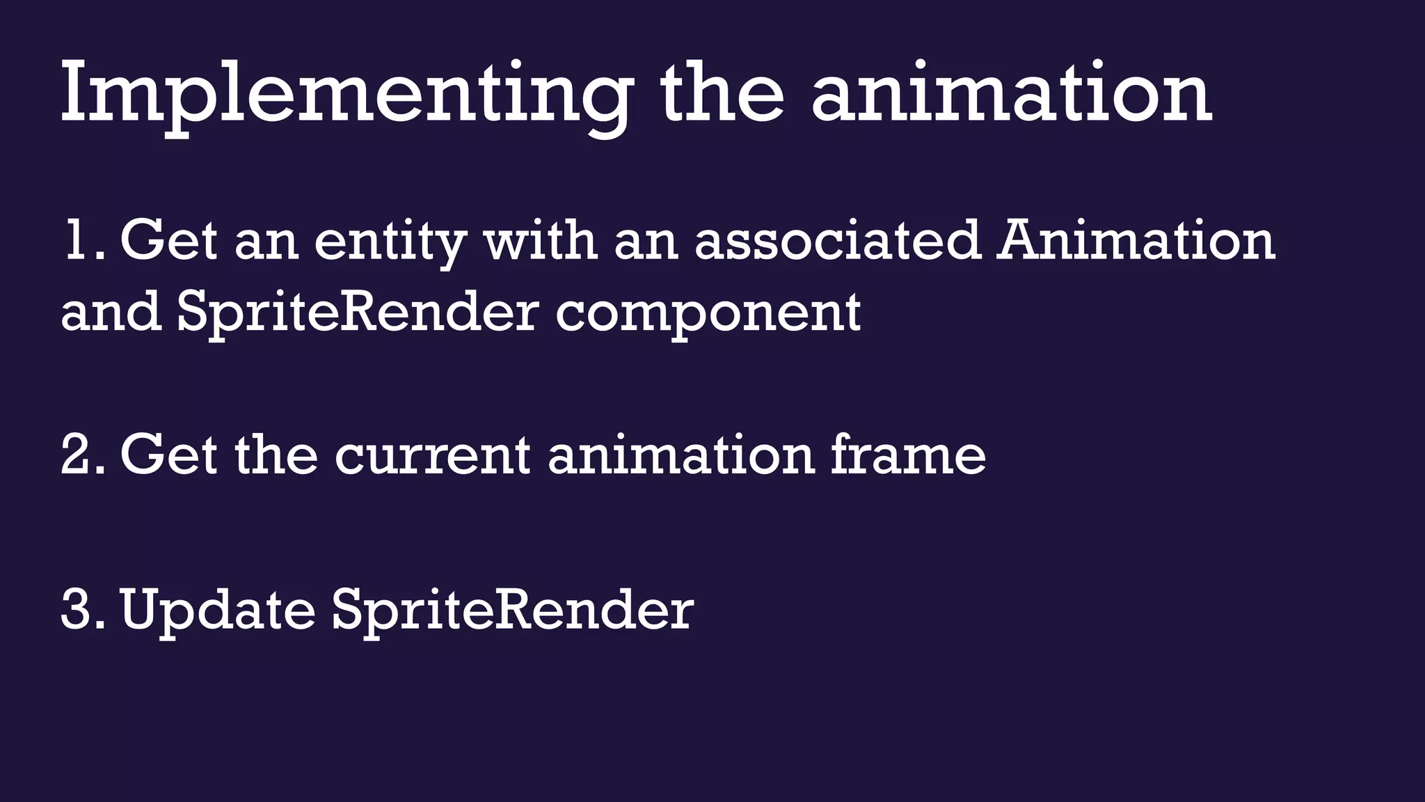 Implementing the animation
2. Get the current animation frame
3. Update SpriteRender
1. Get an entity with an associated Animation
and SpriteRender component
 