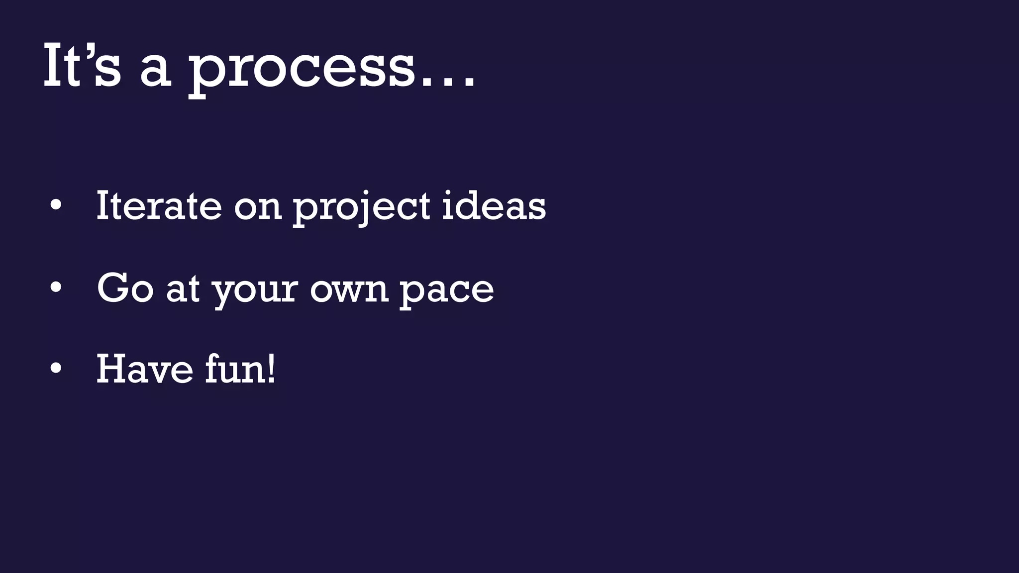 It’s a process…
• Iterate on project ideas
• Go at your own pace
• Have fun!
 