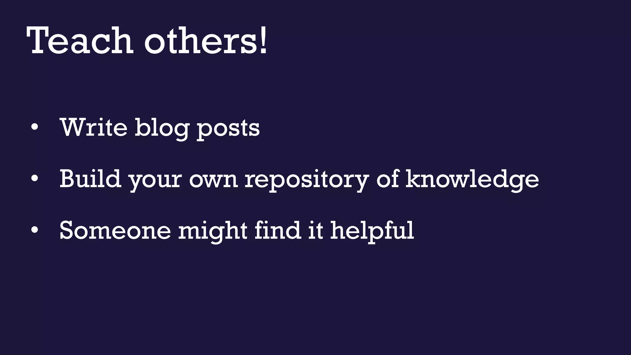 Teach others!
• Write blog posts
• Build your own repository of knowledge
• Someone might find it helpful
 