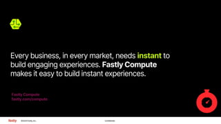 ©2024 Fastly, Inc. Confidential
Every business, in every market, needs instant to
build engaging experiences. Fastly Compute
makes it easy to build instant experiences.
Fastly Compute
fastly.com/compute
 