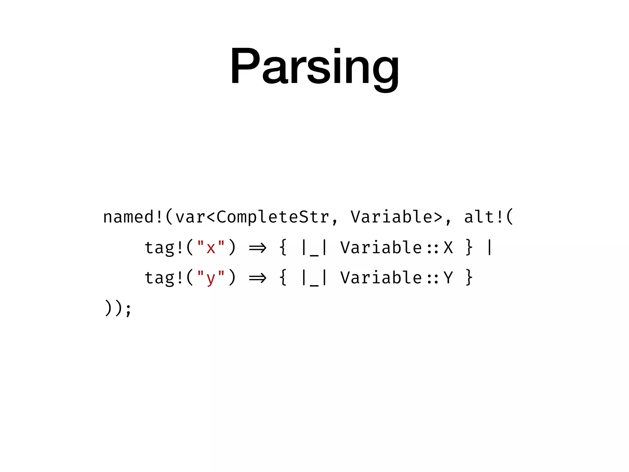Parsing
named!(var<CompleteStr, Variable>, alt!(
tag!("x") => { |_| Variable ::X } |
tag!("y") => { |_| Variable ::Y }
));
 