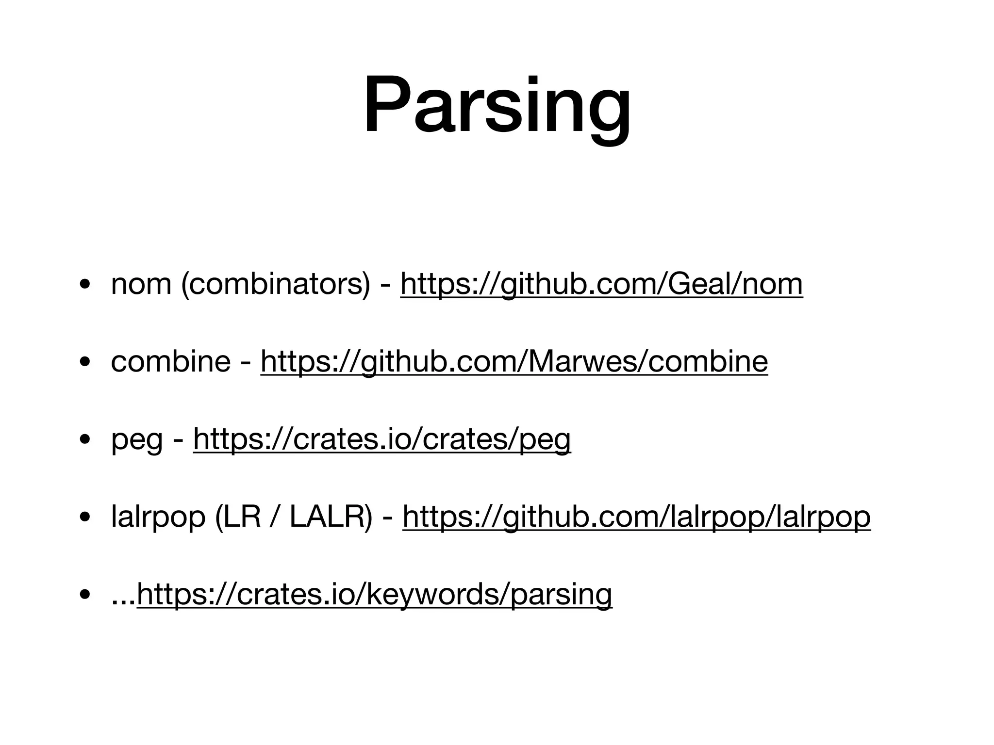 Parsing
• nom (combinators) - https://github.com/Geal/nom 

• combine - https://github.com/Marwes/combine

• peg - https://crates.io/crates/peg

• lalrpop (LR / LALR) - https://github.com/lalrpop/lalrpop

• ...https://crates.io/keywords/parsing
 