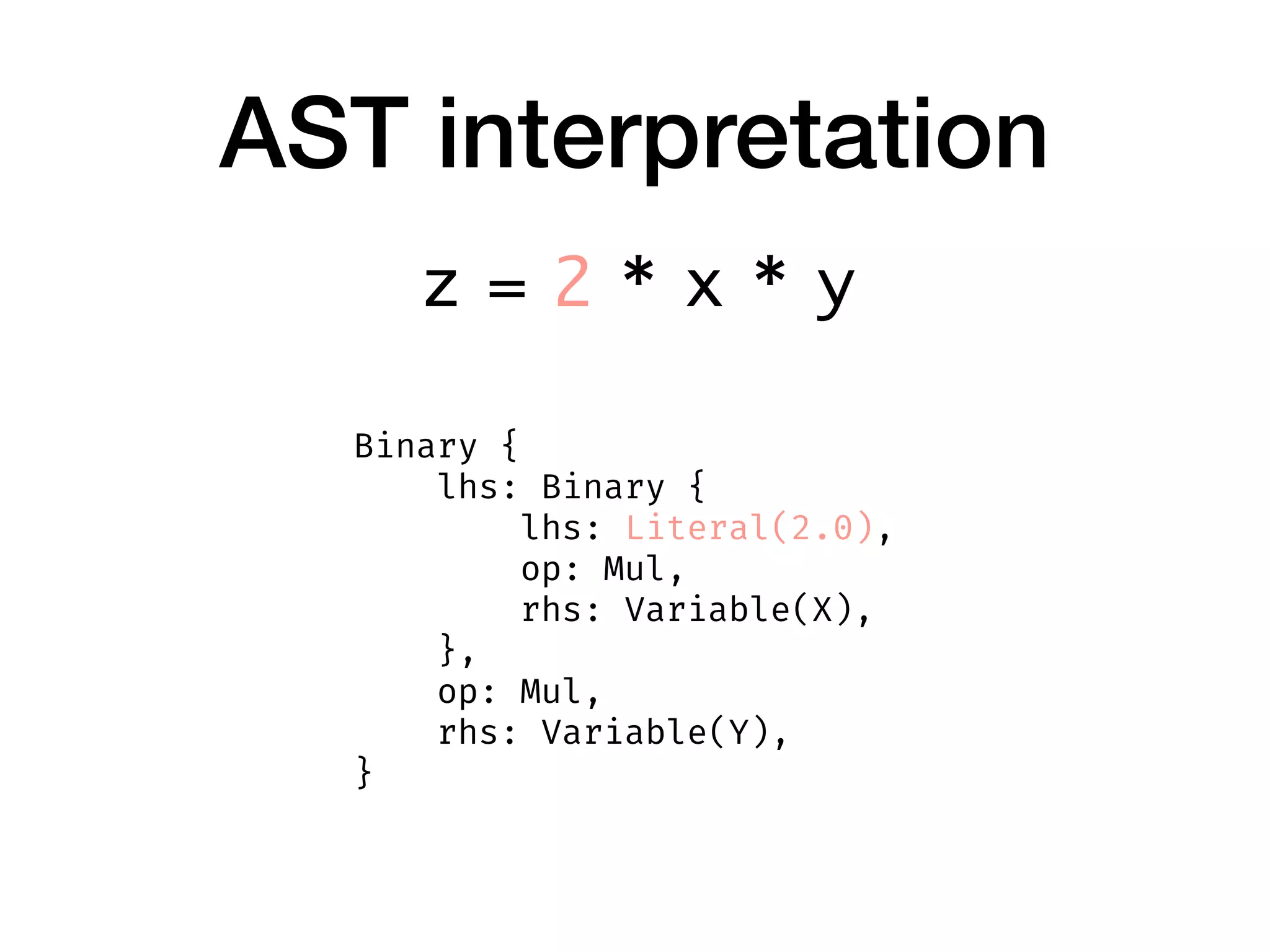 AST interpretation
Binary {
    lhs: Binary {
        lhs: Literal(2.0),
        op: Mul,
        rhs: Variable(X),
    },
    op: Mul,
    rhs: Variable(Y),
}
z = 2 * x * y
 