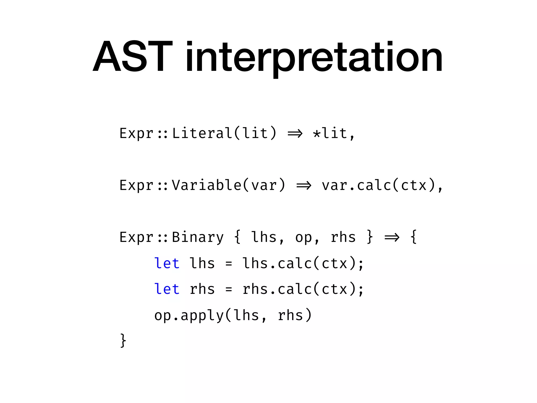AST interpretation
Expr ::Literal(lit) => *lit,
Expr ::Variable(var) => var.calc(ctx),
Expr ::Binary { lhs, op, rhs } => {
let lhs = lhs.calc(ctx);
let rhs = rhs.calc(ctx);
op.apply(lhs, rhs)
}
 