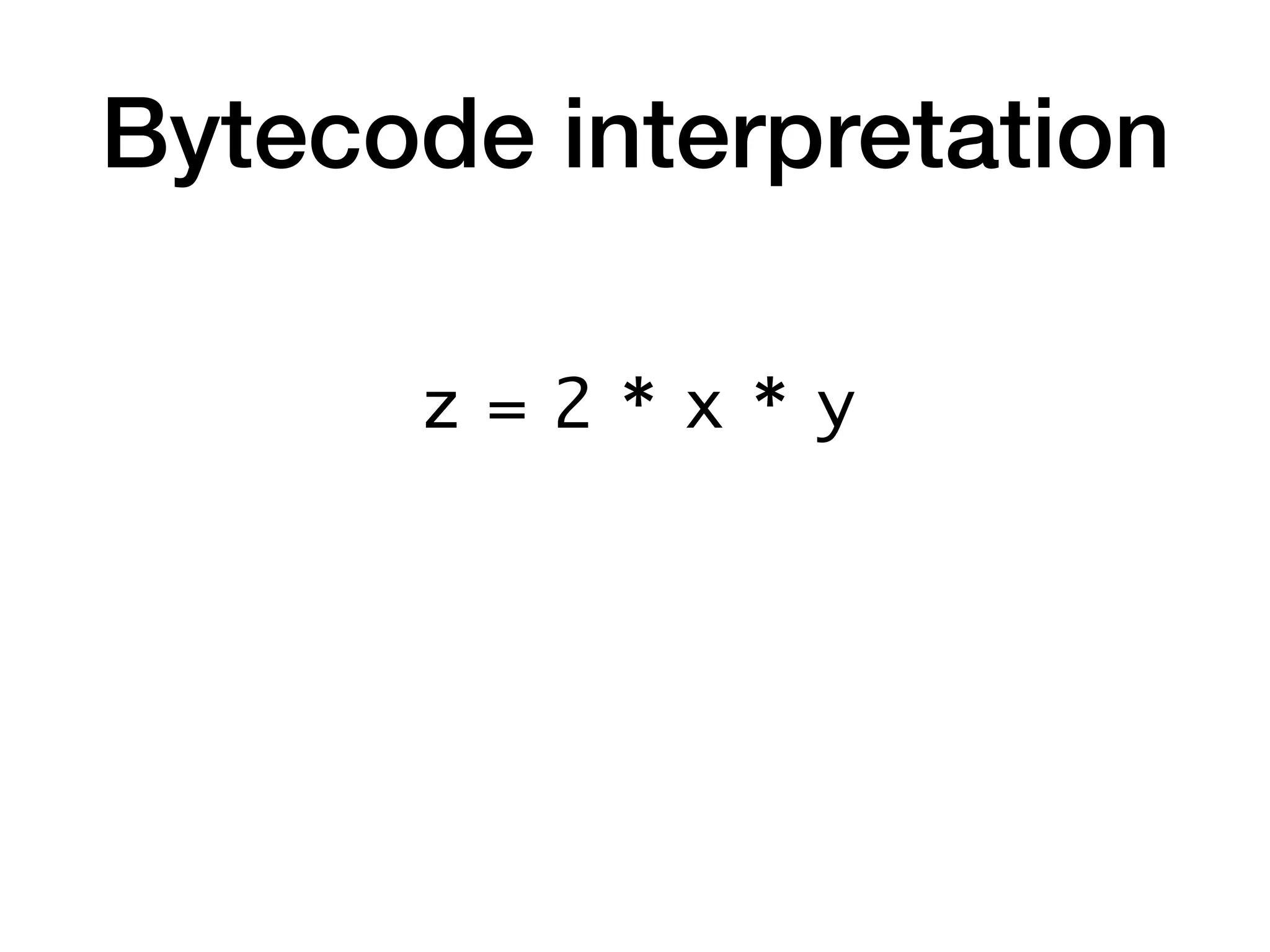 Bytecode interpretation
z = 2 * x * y
 