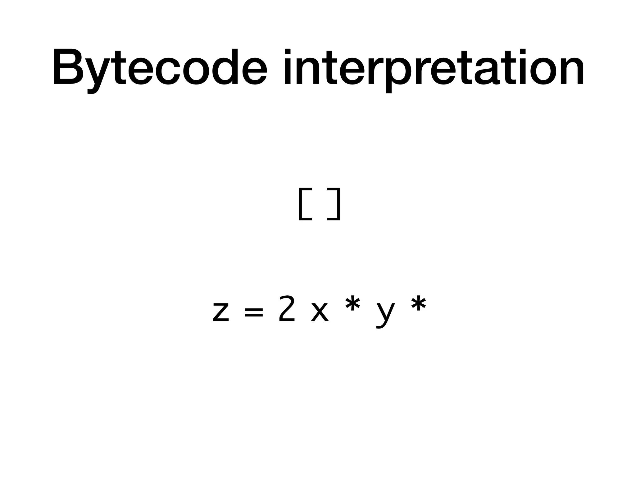 Bytecode interpretation
z = 2 x * y *
[ ]
 