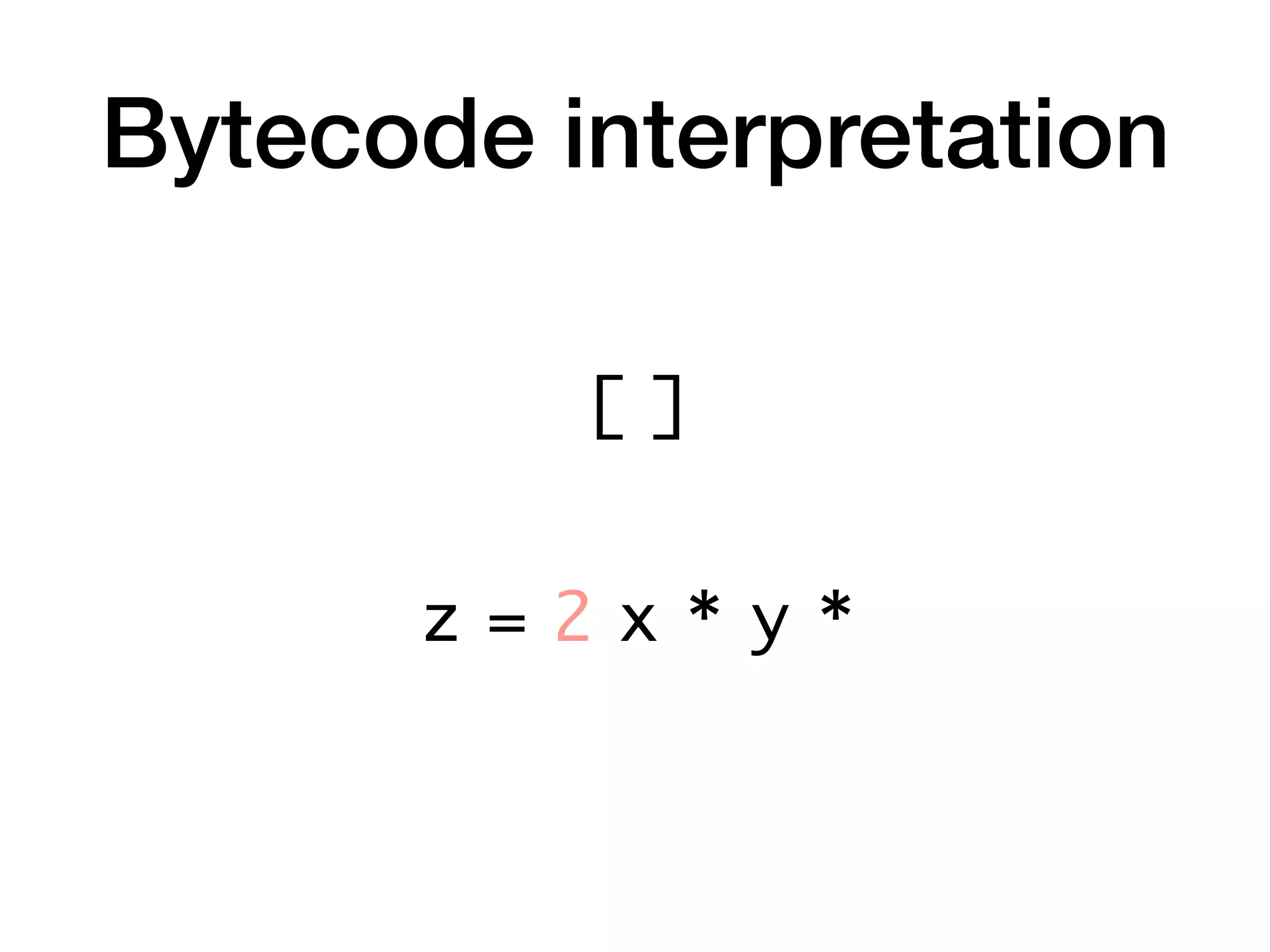 Bytecode interpretation
z = 2 x * y *
[ ]
 