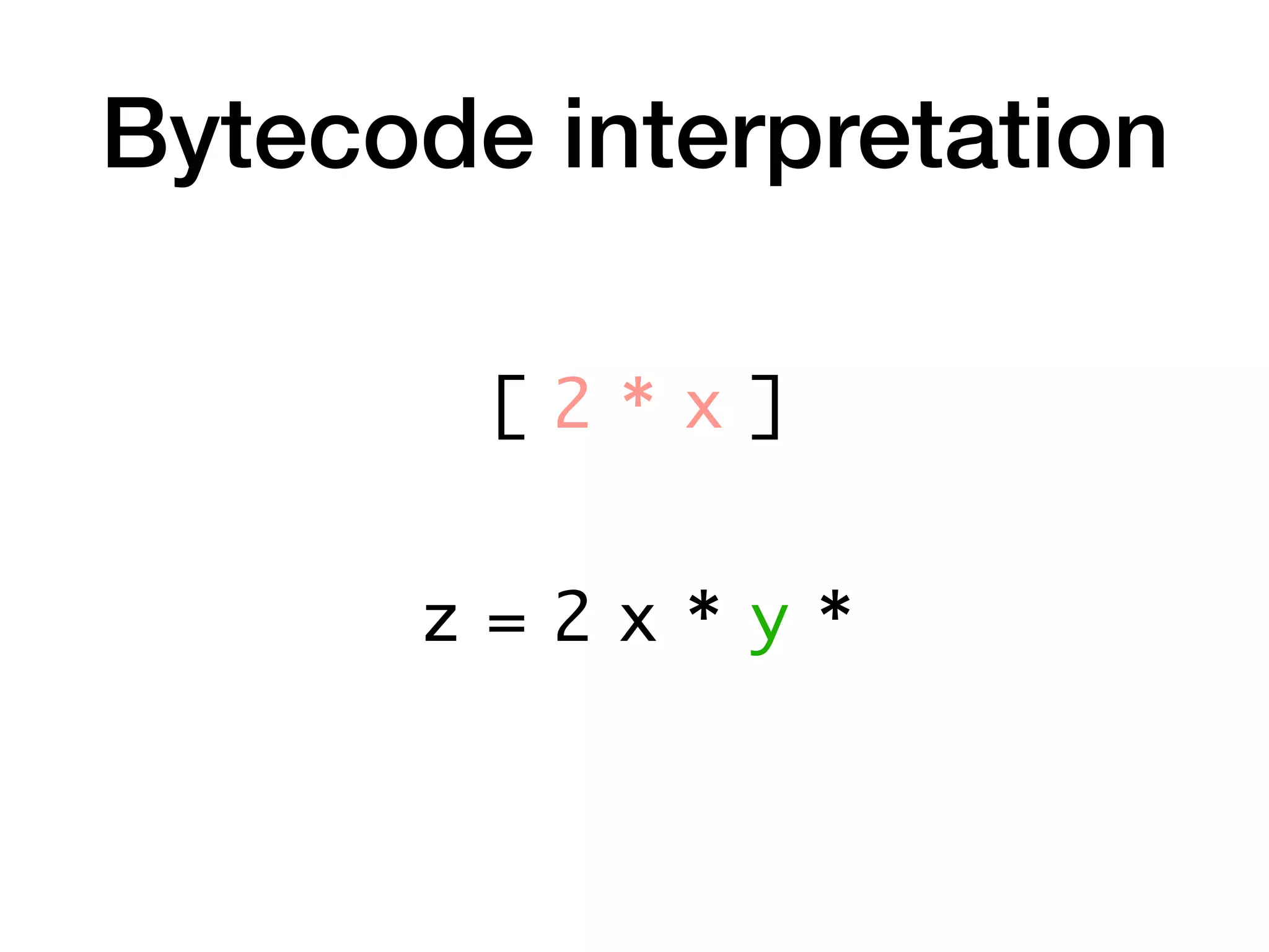 Bytecode interpretation
z = 2 x * y *
[ 2 * x ]
 
