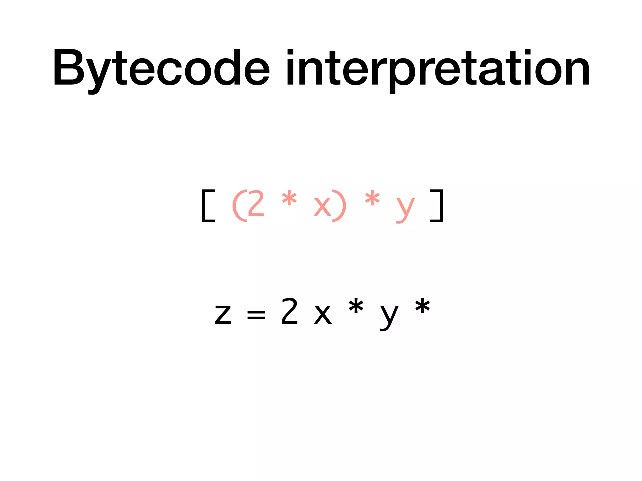 Bytecode interpretation
z = 2 x * y *
[ (2 * x) * y ]
 
