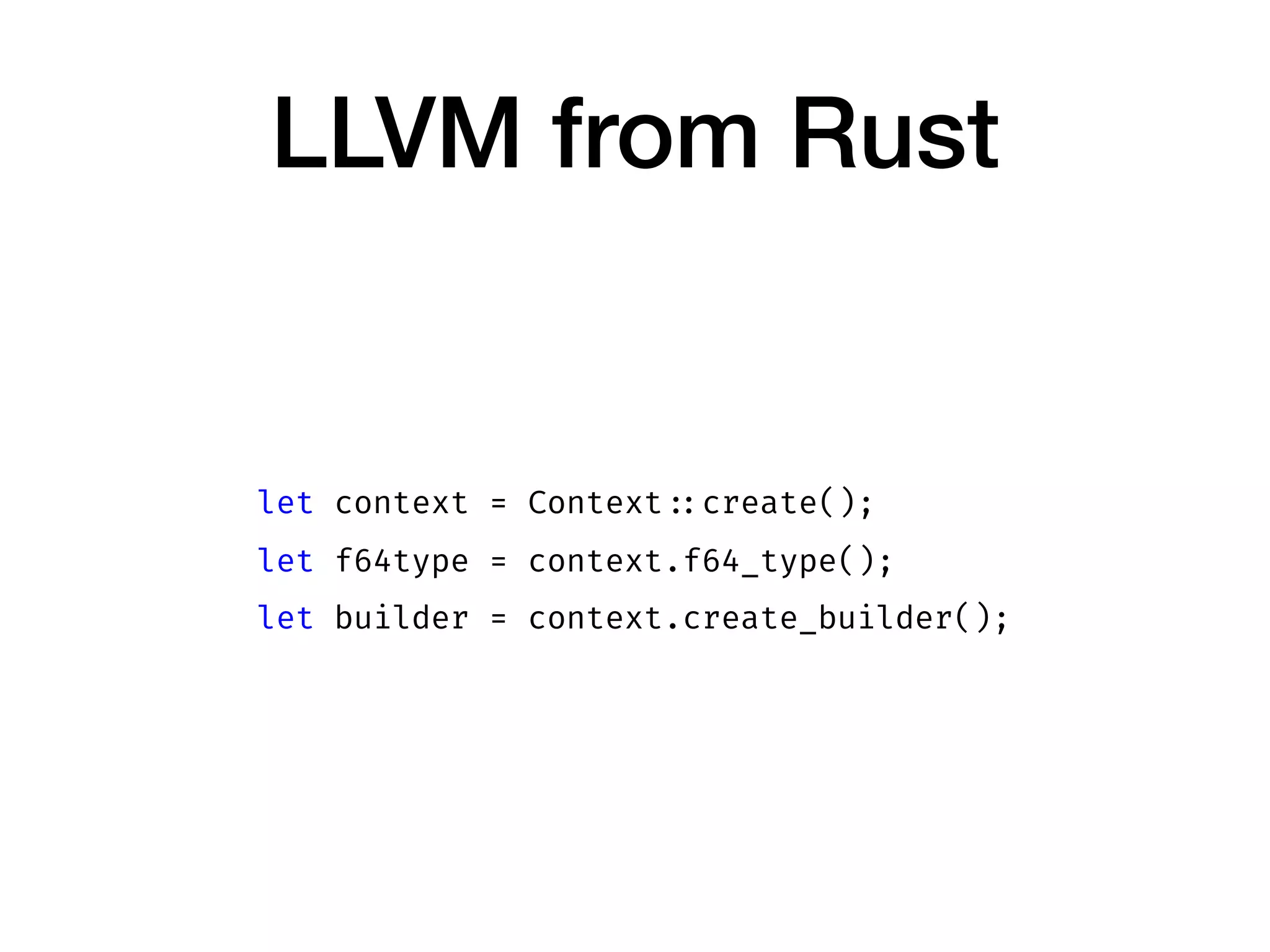 LLVM from Rust
let context = Context ::create();
let f64type = context.f64_type();
let builder = context.create_builder();
 