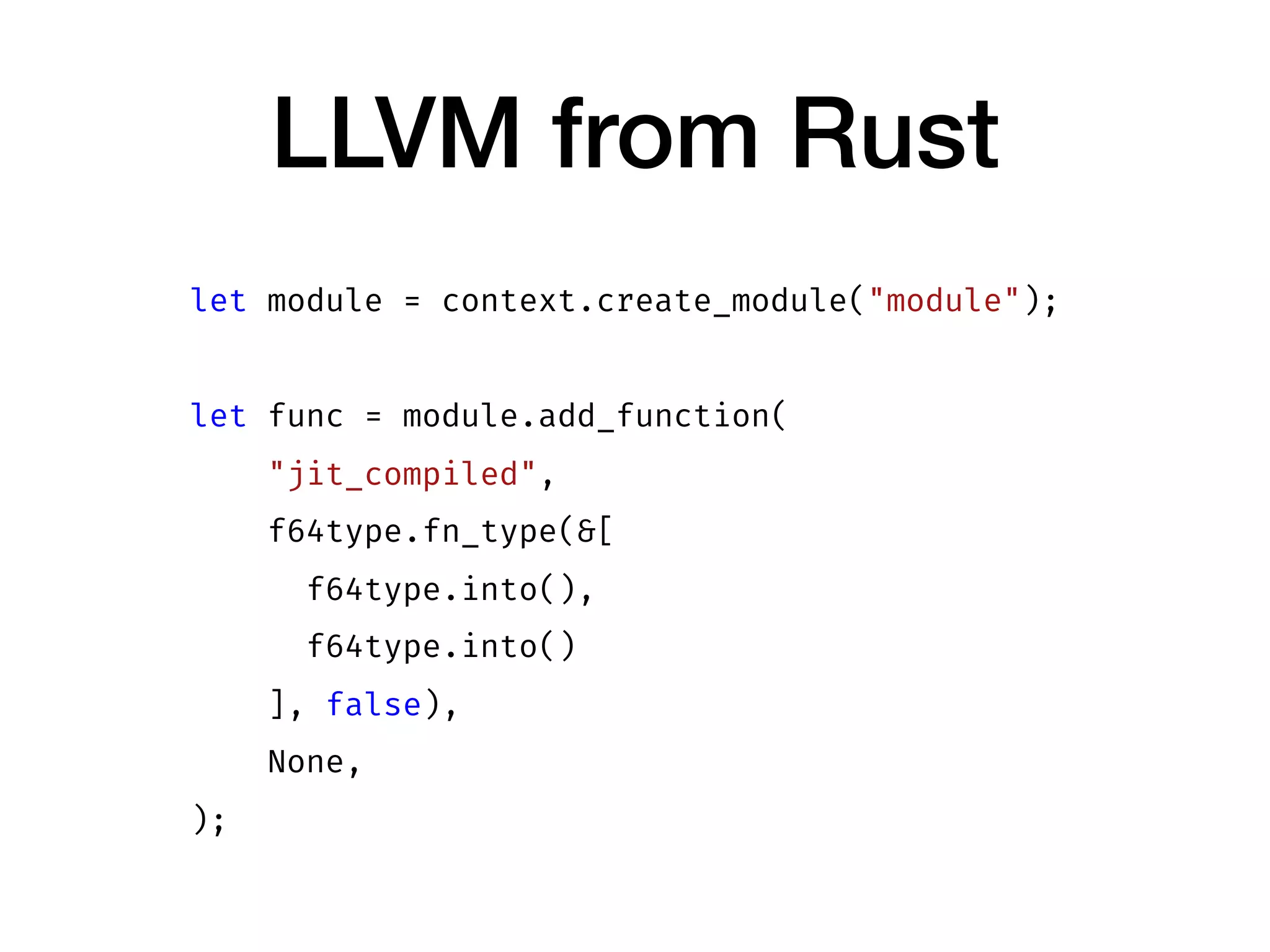 LLVM from Rust
let module = context.create_module("module");
let func = module.add_function(
"jit_compiled",
f64type.fn_type(&[
f64type.into(),
f64type.into()
], false),
None,
);
 