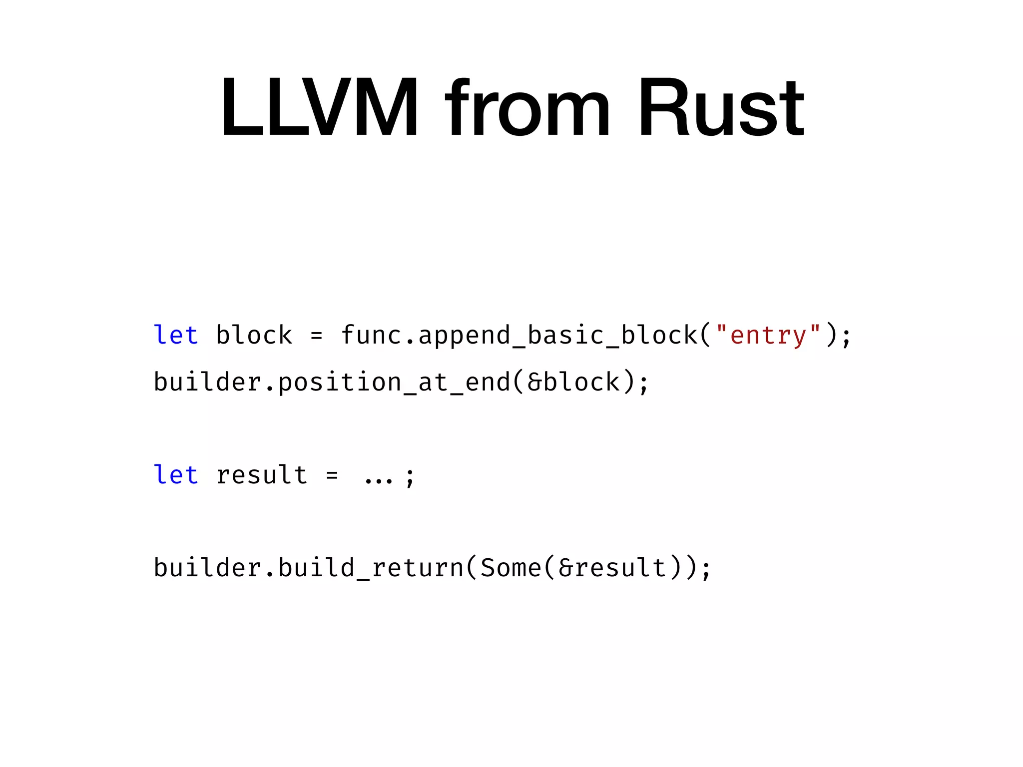 LLVM from Rust
let block = func.append_basic_block("entry");
builder.position_at_end(&block);
let result = ...;
builder.build_return(Some(&result));
 