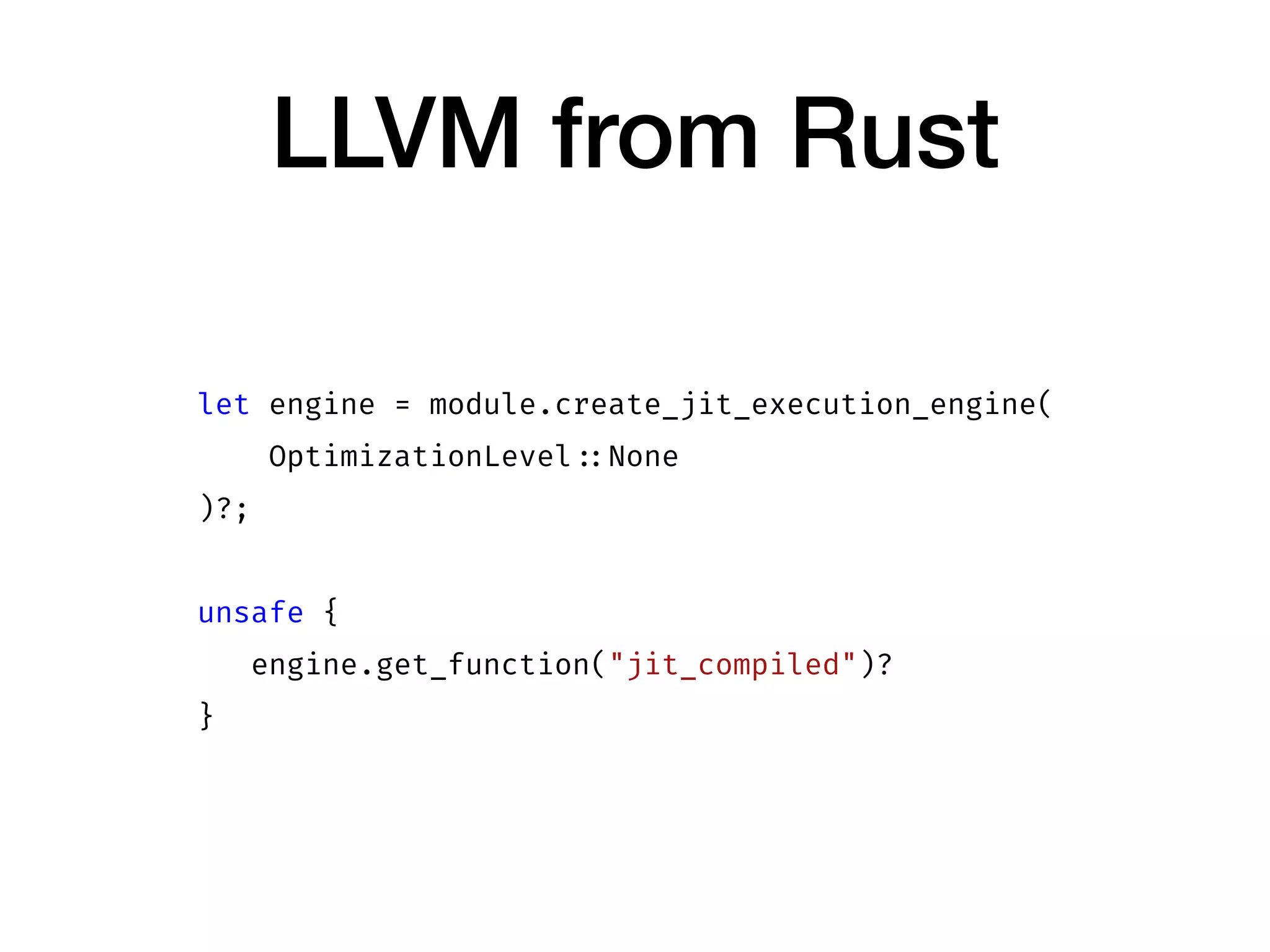 LLVM from Rust
let engine = module.create_jit_execution_engine(
OptimizationLevel ::None
)?;
unsafe {
engine.get_function("jit_compiled")?
}
 