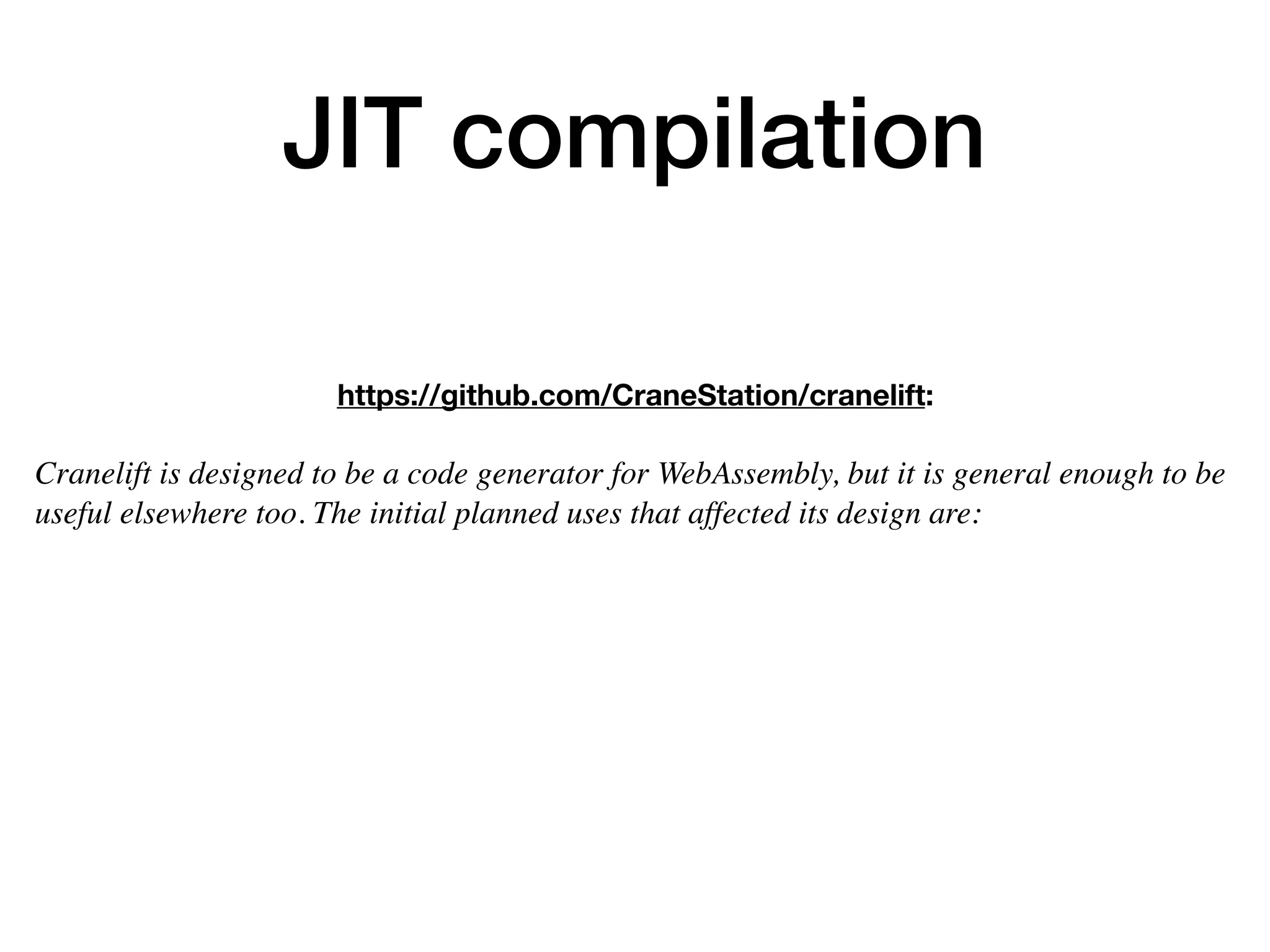 JIT compilation
https://github.com/CraneStation/cranelift:
 
Cranelift is designed to be a code generator for WebAssembly, but it is general enough to be
useful elsewhere too. The initial planned uses that affected its design are:
 