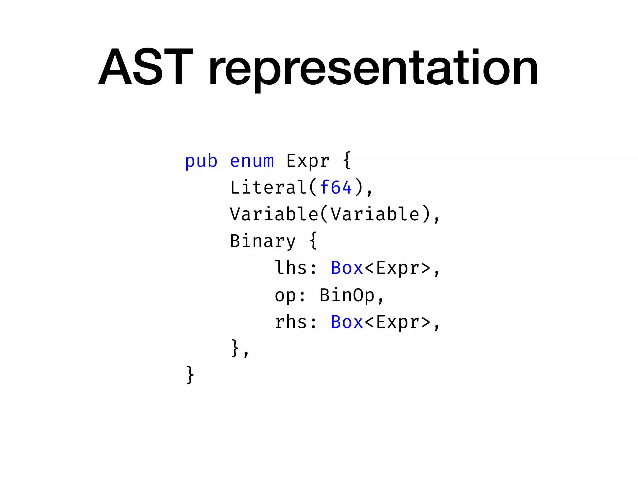 AST representation
pub enum Expr {
Literal(f64),
Variable(Variable),
Binary {
lhs: Box<Expr>,
op: BinOp,
rhs: Box<Expr>,
},
}
 