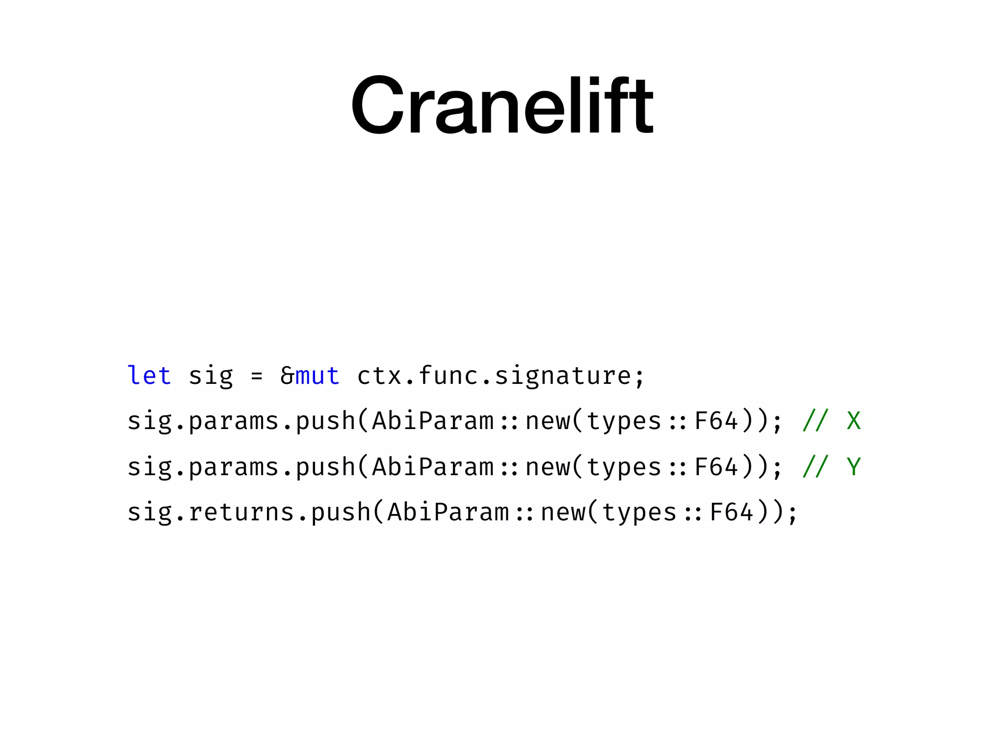Cranelift
let sig = &mut ctx.func.signature;
sig.params.push(AbiParam ::new(types ::F64)); // X
sig.params.push(AbiParam ::new(types ::F64)); // Y
sig.returns.push(AbiParam ::new(types ::F64));
 