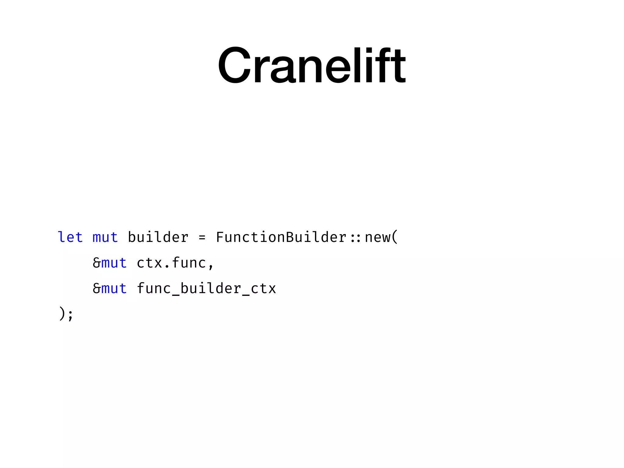 Cranelift
let mut builder = FunctionBuilder ::new(
&mut ctx.func,
&mut func_builder_ctx
);
 