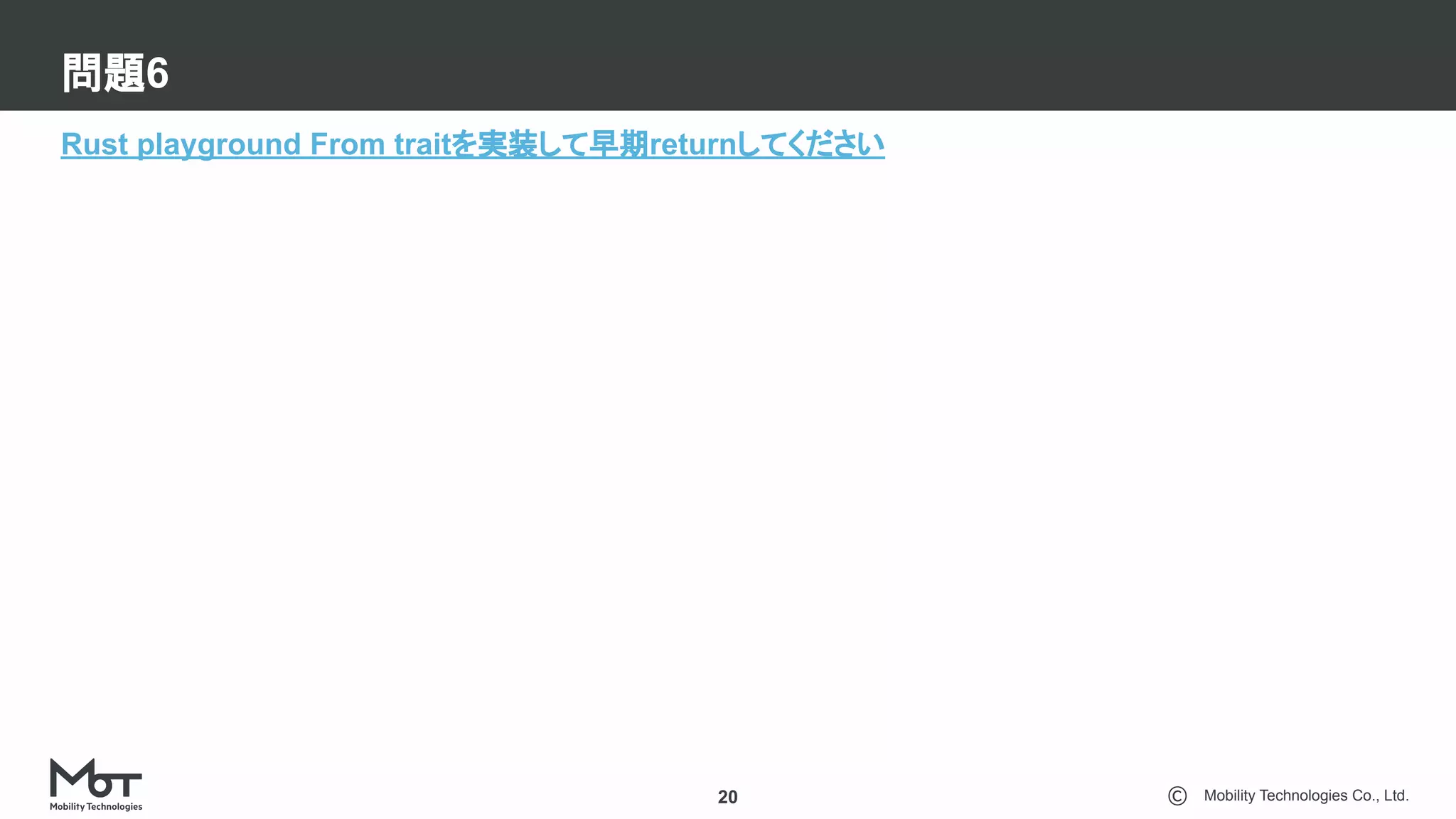 Mobility Technologies Co., Ltd.
問題6
20
Rust playground From traitを実装して早期returnしてください
 