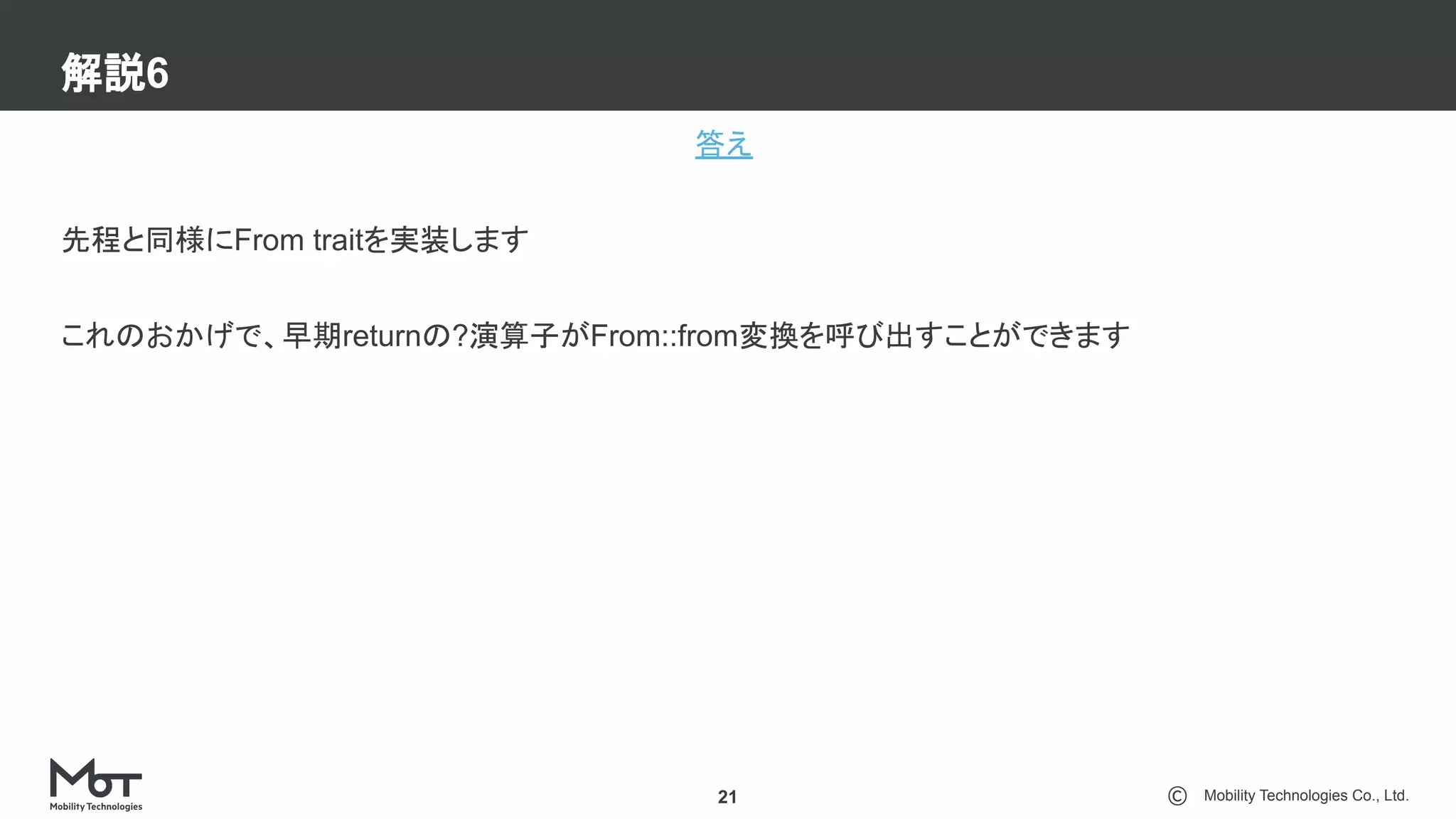 Mobility Technologies Co., Ltd.
解説6
21
答え
先程と同様にFrom traitを実装します
これのおかげで、早期returnの?演算子がFrom::from変換を呼び出すことができます
 