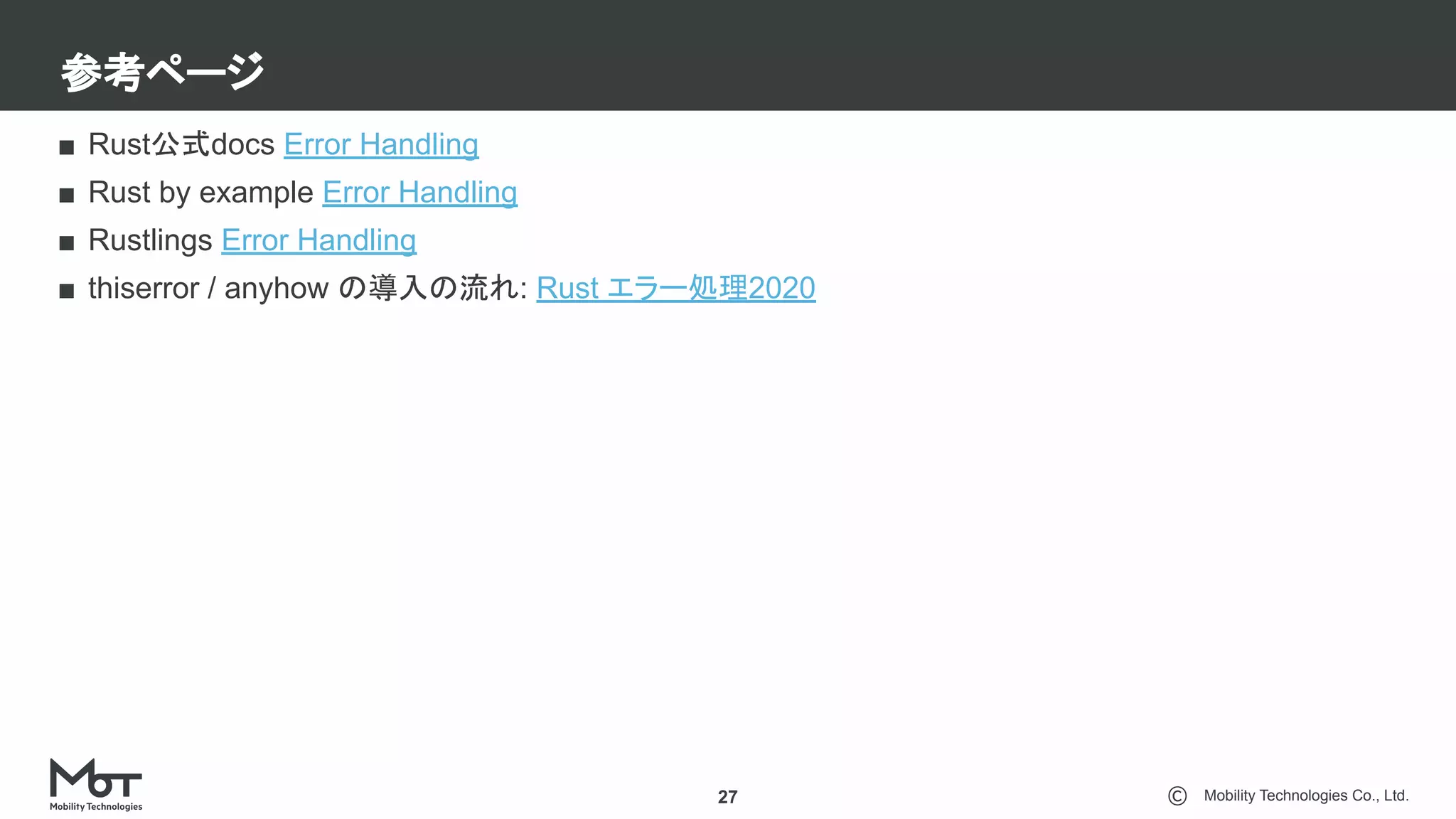 Mobility Technologies Co., Ltd.
参考ページ
27
■ Rust公式docs Error Handling
■ Rust by example Error Handling
■ Rustlings Error Handling
■ thiserror / anyhow の導入の流れ: Rust エラー処理2020
 