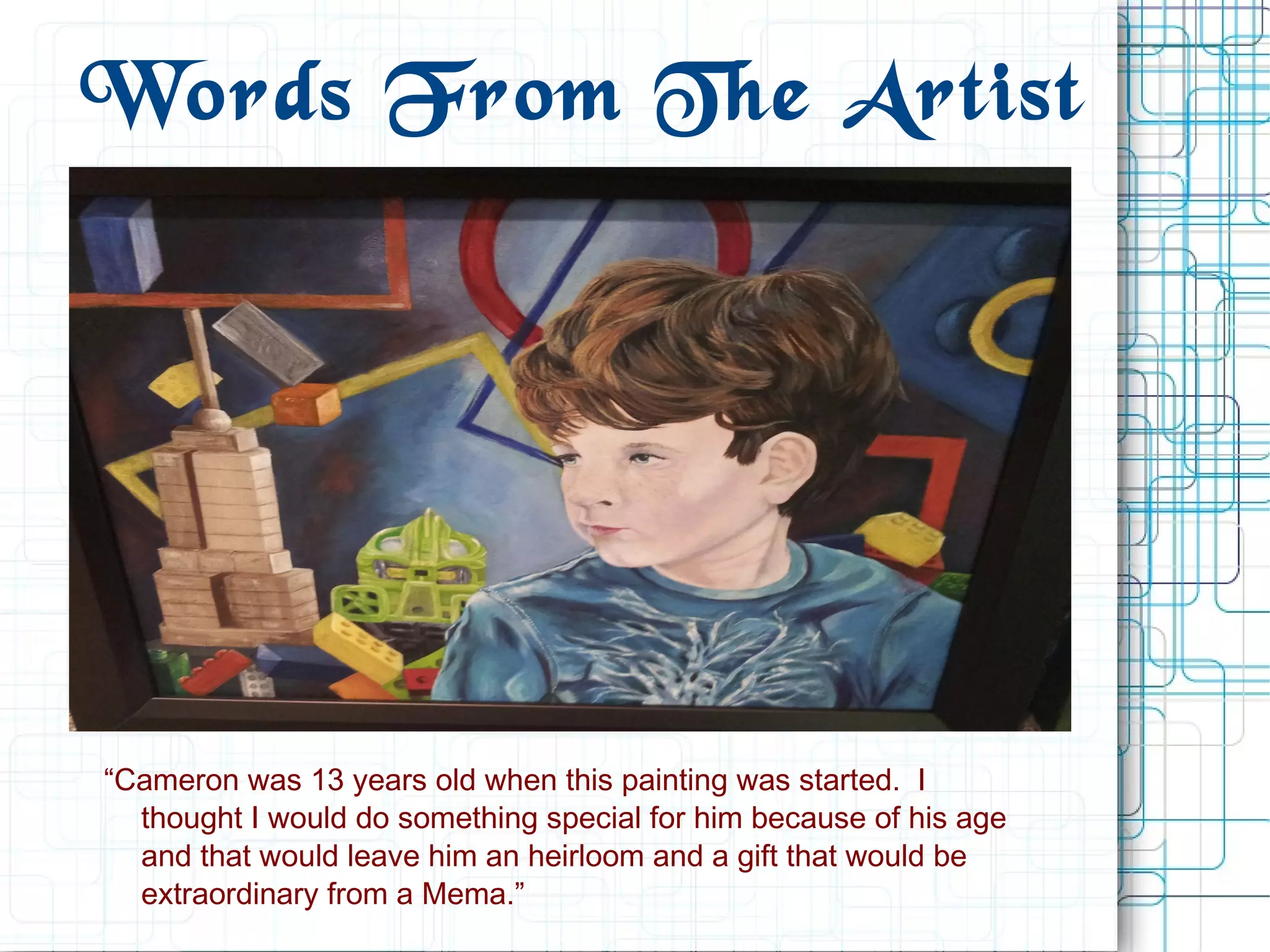 Words From The Artist
“Cameron was 13 years old when this painting was started.  I
thought I would do something special for him because of his age
and that would leave him an heirloom and a gift that would be
extraordinary from a Mema.”
 