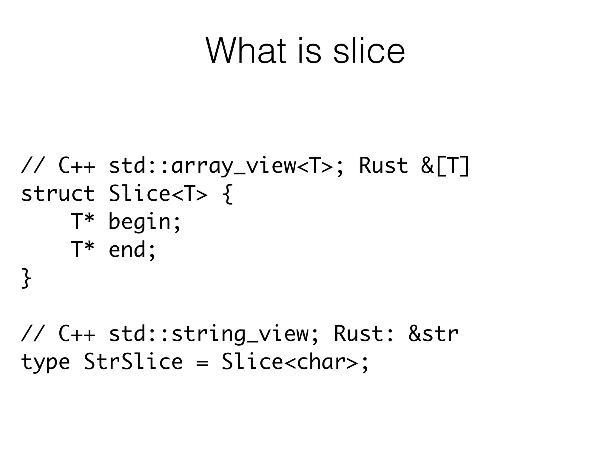// C++ std::array_view<T>; Rust &[T]	
struct Slice<T> {	
T* begin;	
T* end;	
}	
!
// C++ std::string_view; Rust: &str	
type StrSlice = Slice<char>;
What is slice
 