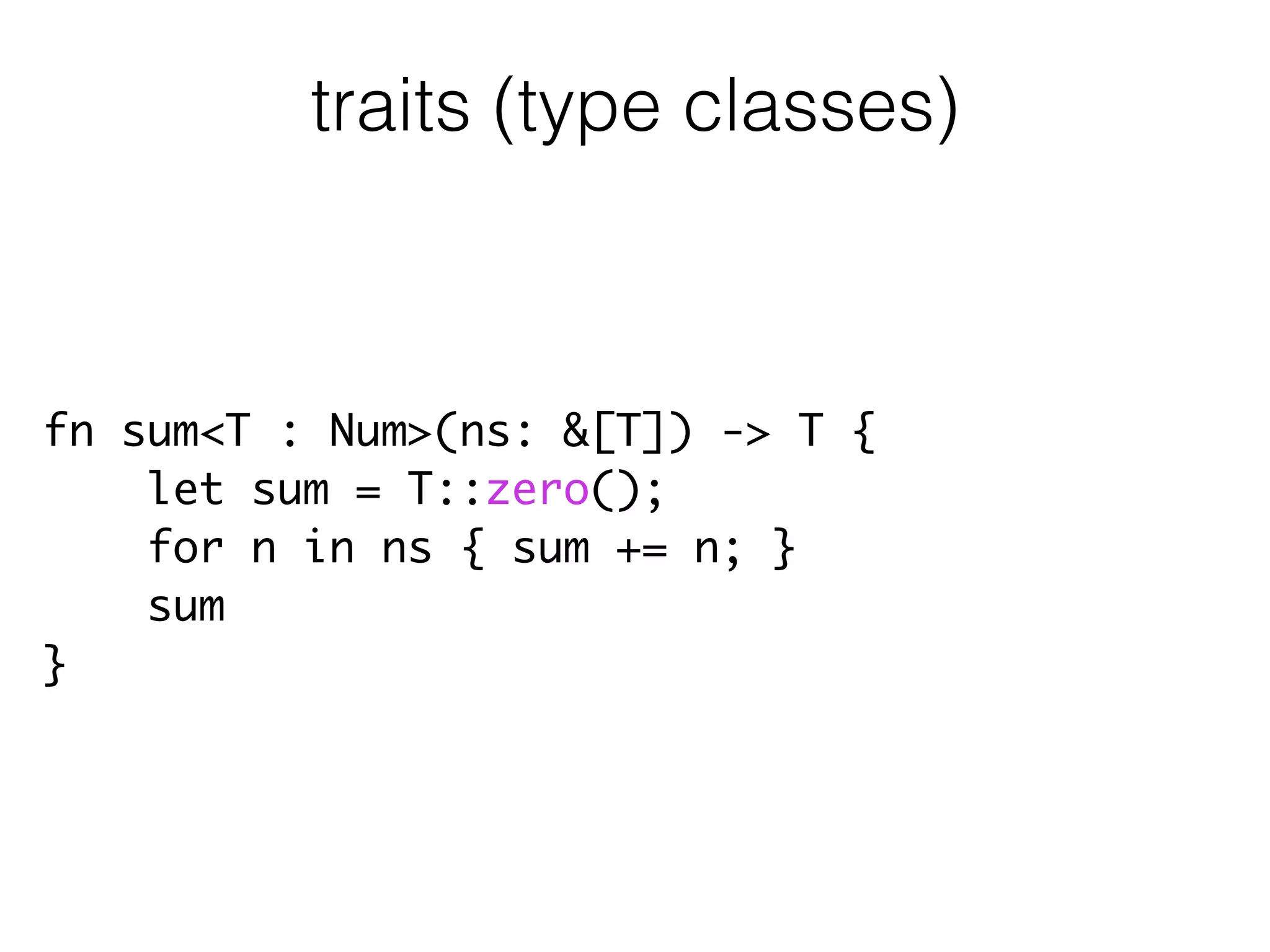 fn sum<T : Num>(ns: &[T]) -> T {	
let sum = T::zero();	
for n in ns { sum += n; }	
sum	
}
traits (type classes)
 