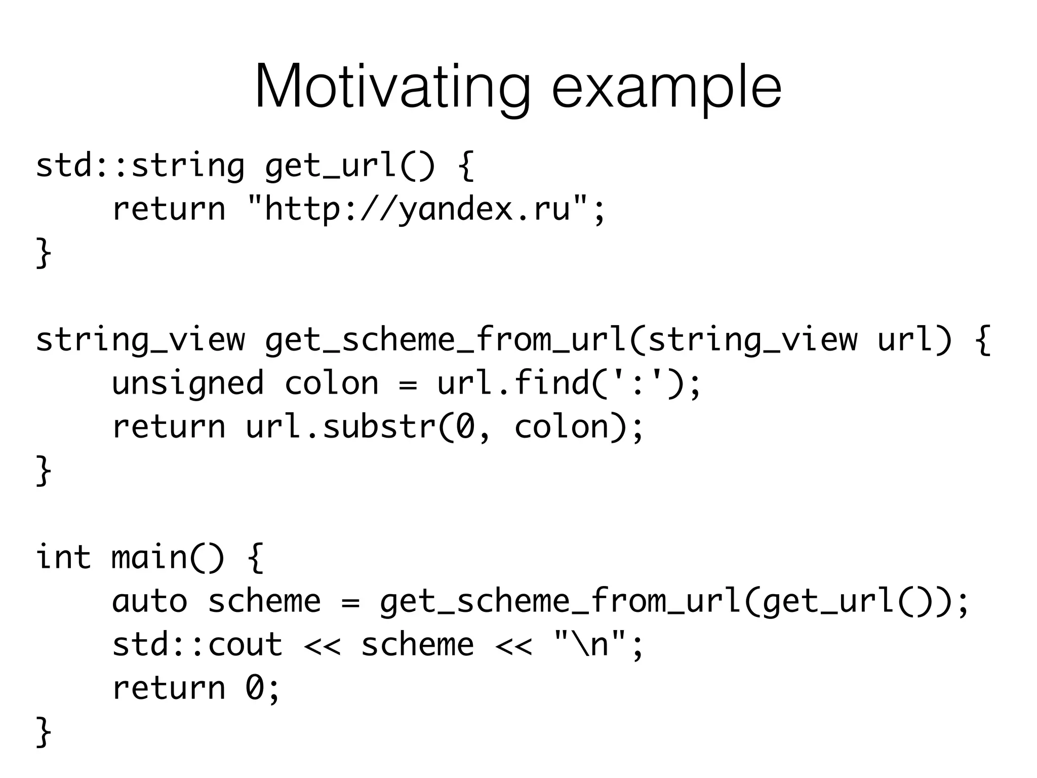 std::string get_url() {	
return "http://yandex.ru";	
}	
!
string_view get_scheme_from_url(string_view url) {	
unsigned colon = url.find(':');	
return url.substr(0, colon);	
}	
!
int main() {	
auto scheme = get_scheme_from_url(get_url());	
std::cout << scheme << "n";	
return 0;	
}
Motivating example
 
