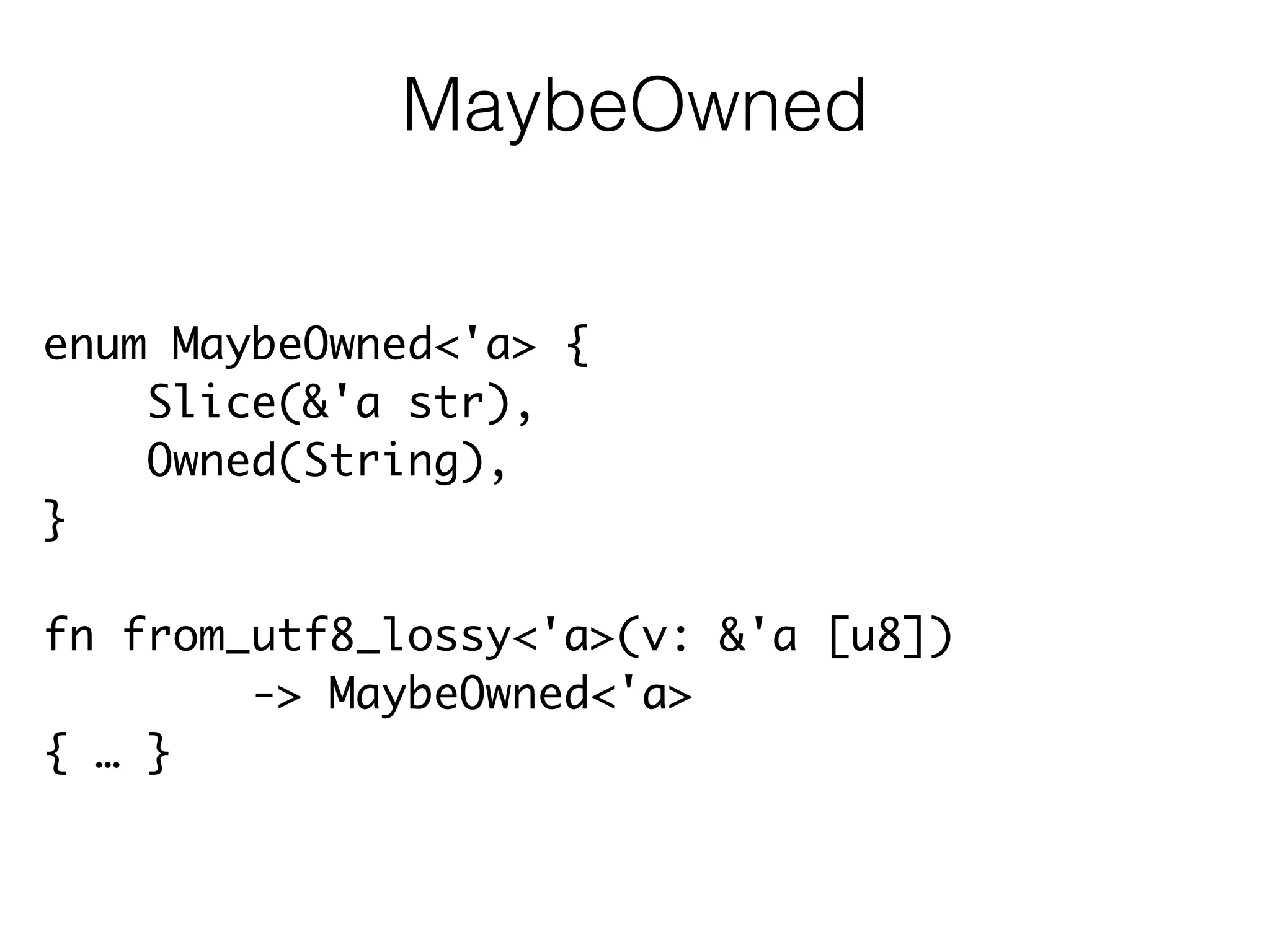 enum MaybeOwned<'a> {	
Slice(&'a str),	
Owned(String),	
}	
!
fn from_utf8_lossy<'a>(v: &'a [u8])	
-> MaybeOwned<'a>	
{ … }
MaybeOwned
 