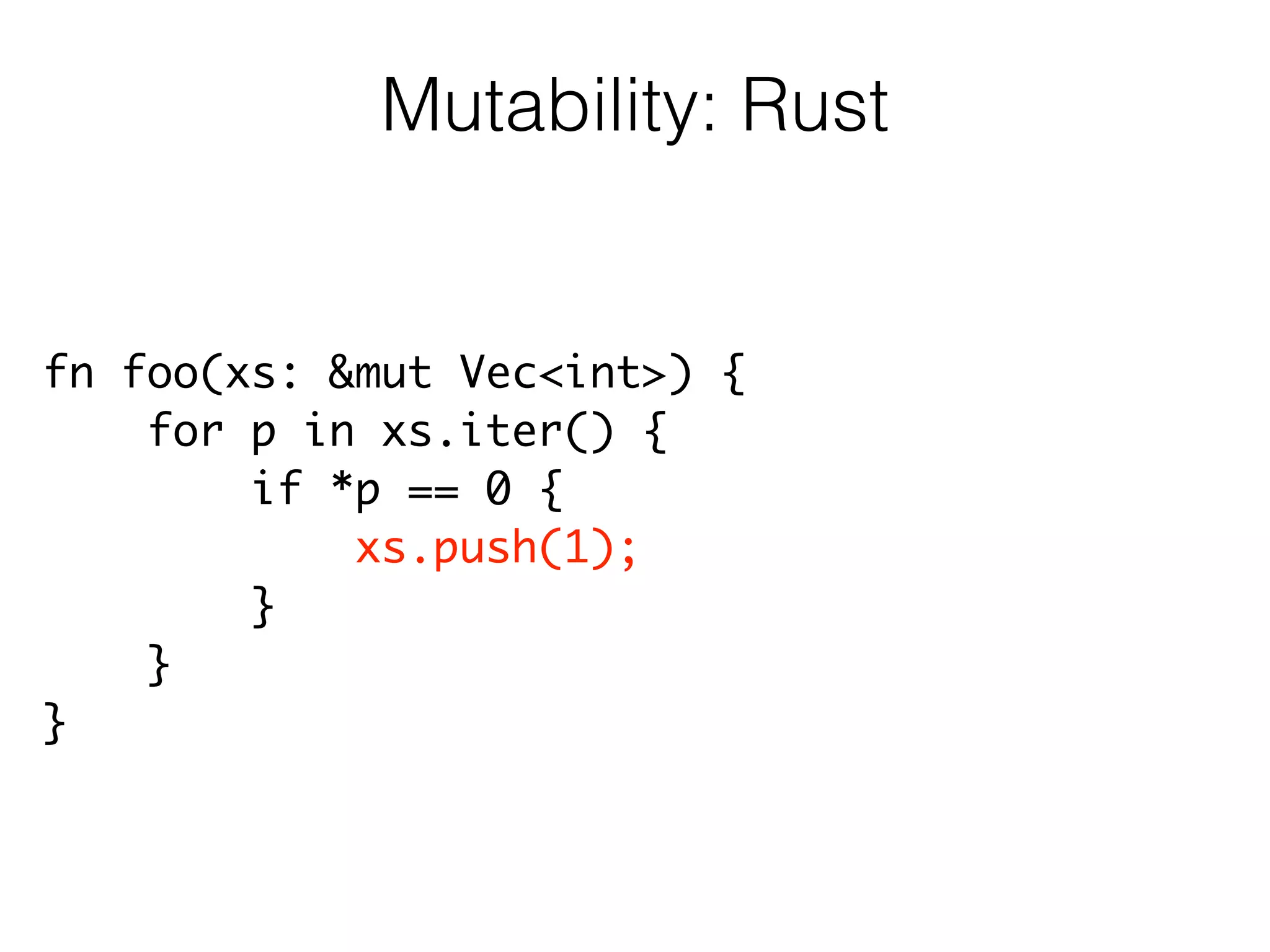 fn foo(xs: &mut Vec<int>) {	
for p in xs.iter() {	
if *p == 0 {	
xs.push(1);	
}	
}	
}
Mutability: Rust
 
